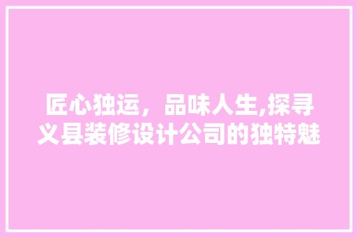 匠心独运，品味人生,探寻义县装修设计公司的独特魅力