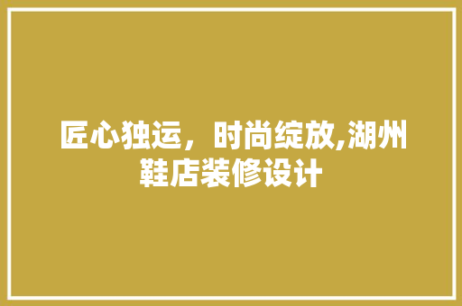 匠心独运，时尚绽放,湖州鞋店装修设计