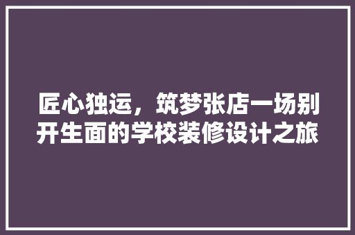 匠心独运，筑梦张店一场别开生面的学校装修设计之旅