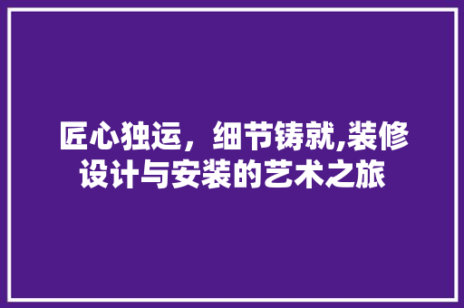 匠心独运，细节铸就,装修设计与安装的艺术之旅