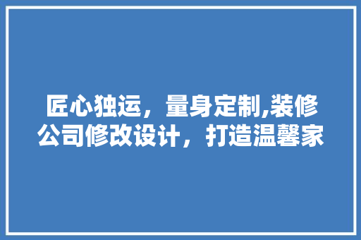 匠心独运，量身定制,装修公司修改设计，打造温馨家园