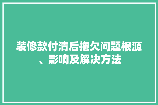 装修款付清后拖欠问题根源、影响及解决方法