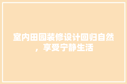 室内田园装修设计回归自然，享受宁静生活