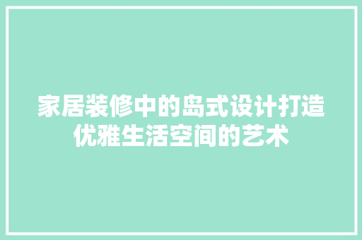 家居装修中的岛式设计打造优雅生活空间的艺术  第1张