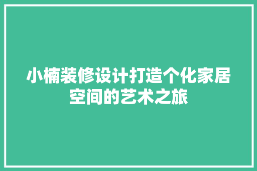 小楠装修设计打造个化家居空间的艺术之旅