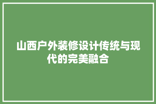 山西户外装修设计传统与现代的完美融合