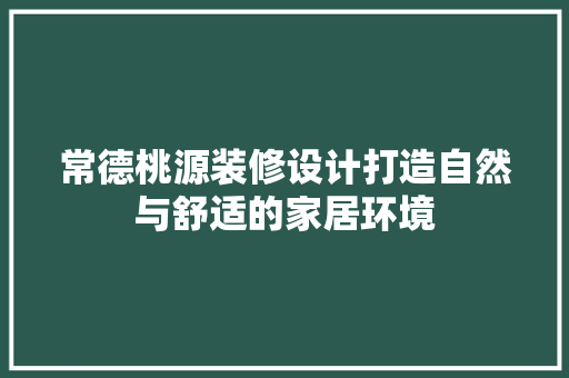 常德桃源装修设计打造自然与舒适的家居环境