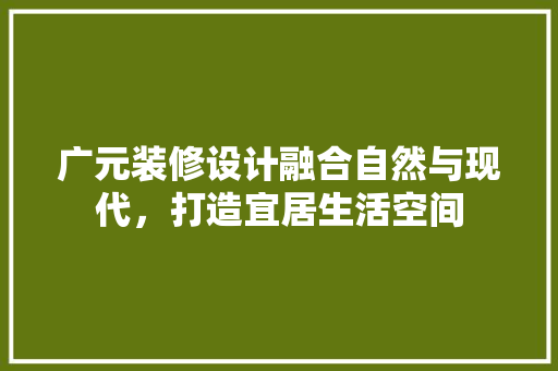 广元装修设计融合自然与现代，打造宜居生活空间