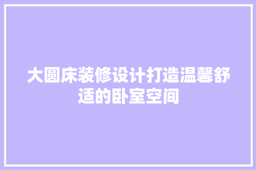 大圆床装修设计打造温馨舒适的卧室空间