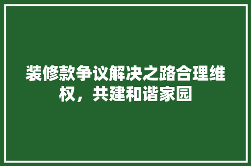 装修款争议解决之路合理维权，共建和谐家园