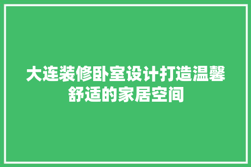 大连装修卧室设计打造温馨舒适的家居空间