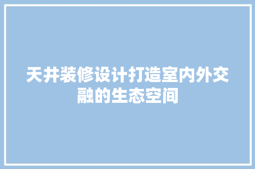天井装修设计打造室内外交融的生态空间
