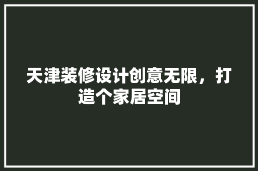 天津装修设计创意无限，打造个家居空间