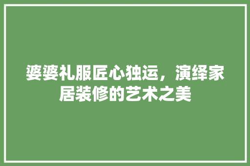 婆婆礼服匠心独运，演绎家居装修的艺术之美