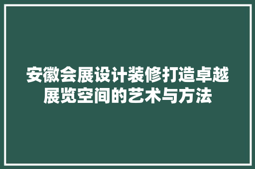 安徽会展设计装修打造卓越展览空间的艺术与方法