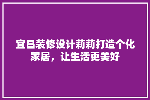 宜昌装修设计莉莉打造个化家居，让生活更美好