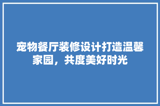 宠物餐厅装修设计打造温馨家园，共度美好时光