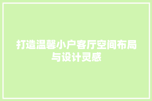 打造温馨小户客厅空间布局与设计灵感