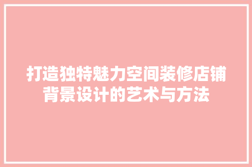 打造独特魅力空间装修店铺背景设计的艺术与方法