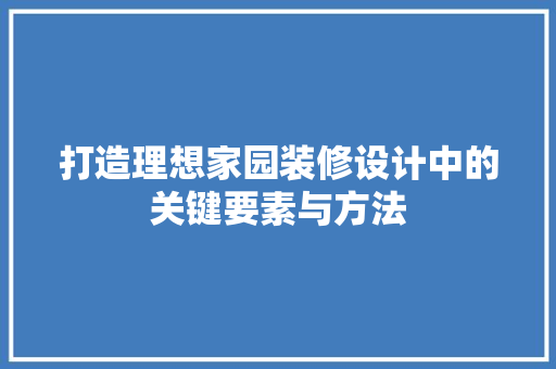 打造理想家园装修设计中的关键要素与方法
