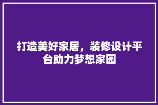 打造美好家居，装修设计平台助力梦想家园