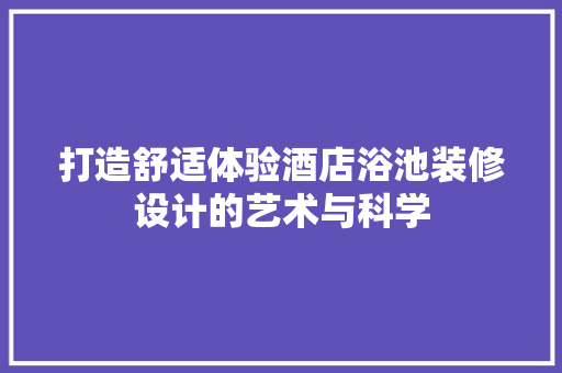 打造舒适体验酒店浴池装修设计的艺术与科学