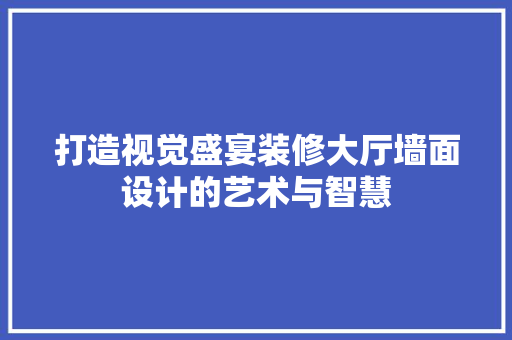 打造视觉盛宴装修大厅墙面设计的艺术与智慧