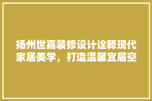 扬州世嘉装修设计诠释现代家居美学，打造温馨宜居空间