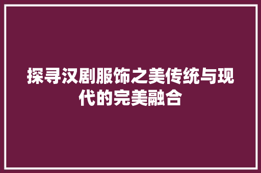 探寻汉剧服饰之美传统与现代的完美融合