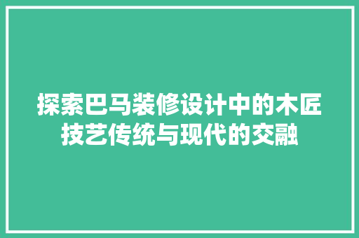 探索巴马装修设计中的木匠技艺传统与现代的交融