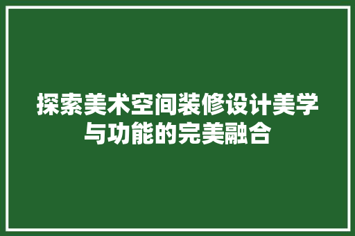探索美术空间装修设计美学与功能的完美融合