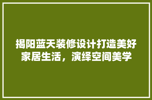 揭阳蓝天装修设计打造美好家居生活，演绎空间美学