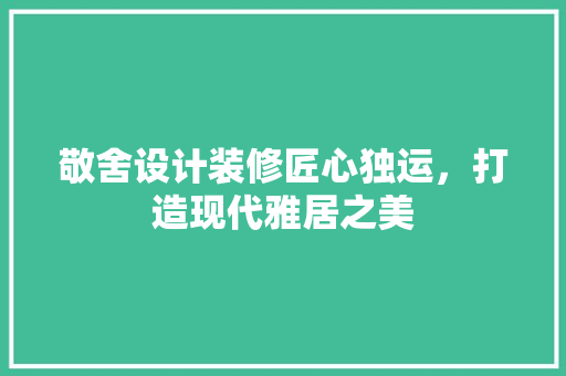 敬舍设计装修匠心独运，打造现代雅居之美