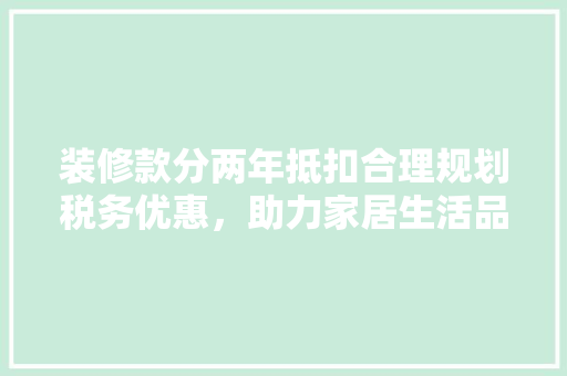 装修款分两年抵扣合理规划税务优惠，助力家居生活品质提升