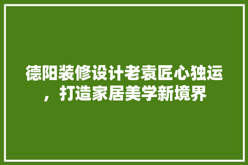 德阳装修设计老袁匠心独运，打造家居美学新境界