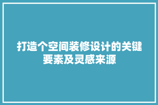 打造个空间装修设计的关键要素及灵感来源