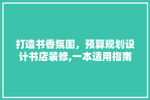打造书香氛围，预算规划设计书店装修,一本适用指南