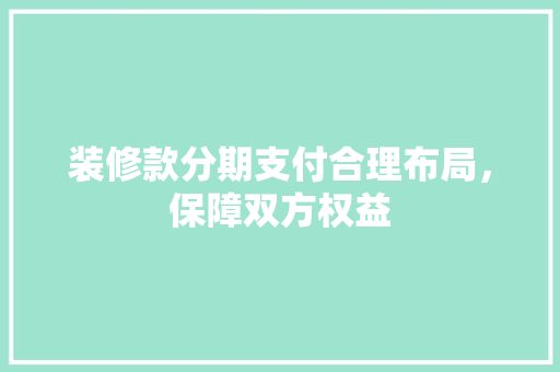 装修款分期支付合理布局，保障双方权益