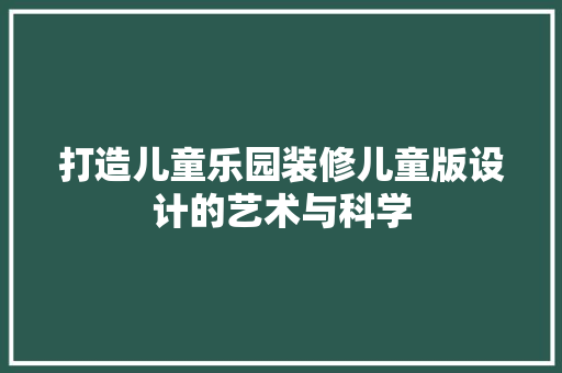 打造儿童乐园装修儿童版设计的艺术与科学