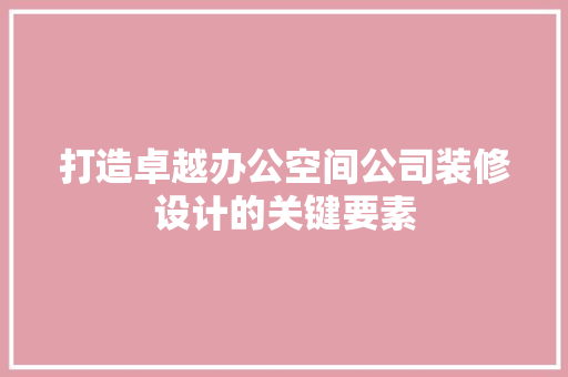 打造卓越办公空间公司装修设计的关键要素