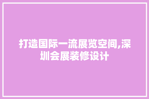 打造国际一流展览空间,深圳会展装修设计