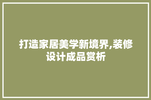 打造家居美学新境界,装修设计成品赏析