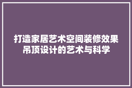 打造家居艺术空间装修效果吊顶设计的艺术与科学