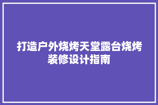 打造户外烧烤天堂露台烧烤装修设计指南