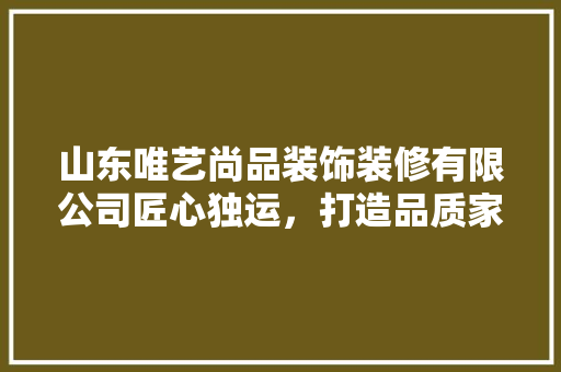 山东唯艺尚品装饰装修有限公司匠心独运，打造品质家居新标杆