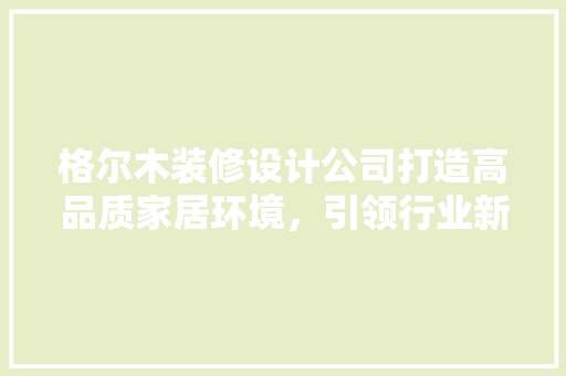 格尔木装修设计公司打造高品质家居环境，引领行业新潮流
