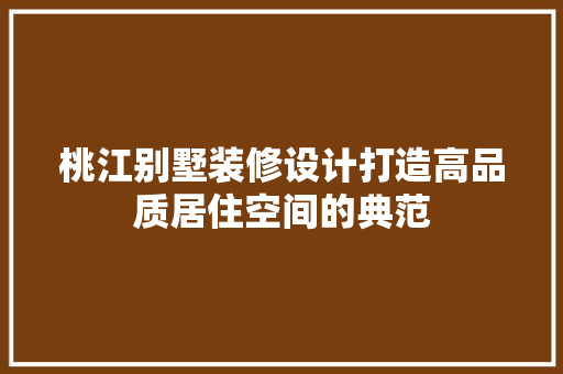 桃江别墅装修设计打造高品质居住空间的典范