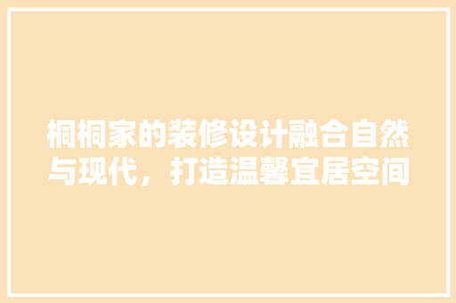 桐桐家的装修设计融合自然与现代，打造温馨宜居空间