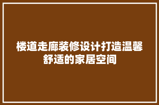 楼道走廊装修设计打造温馨舒适的家居空间