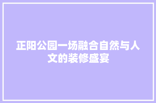 正阳公园一场融合自然与人文的装修盛宴